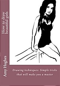 How to Draw Beautiful Girls: Drawing Techniques: Simple Tricks That Will Make You a Master (Paperback)