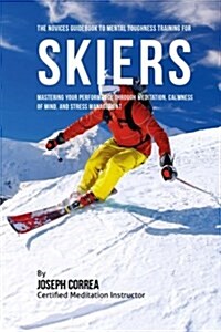 The Novices Guidebook to Mental Toughness for Skiers: Mastering Your Performance Through Meditation, Calmness of Mind, and Stress Management (Paperback)