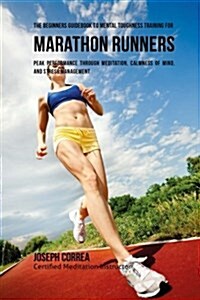 The Beginners Guidebook to Mental Toughness Training for Marathon Runners: Peak Performance Through Meditation, Calmness of Mind, and Stress Managemen (Paperback)
