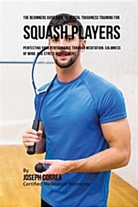 The Beginners Guidebook to Mental Toughness Training for Squash Players: Perfecting Your Performance Through Meditation, Calmness of Mind, and Stress (Paperback)