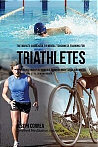 The Novices Guidebook to Mental Toughness Training for Triathletes: Perfecting Your Performance Through Meditation, Calmness of Mind, and Stress Manag (Paperback)