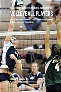 The Students Guidebook to Mental Toughness Training for Volleyball Players: Perfecting Your Performance Through Meditation, Calmness of Mind, and Stre (Paperback)