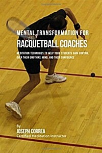 Mental Transformation for Racquetball Coaches: Meditation Techniques to Help Your Students Gain Control Over Their Emotions, Mind, and Their Confidenc (Paperback)