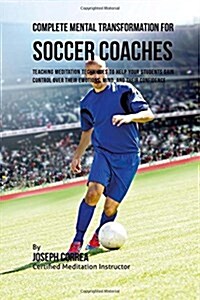 Complete Mental Transformation for Soccer Coaches: Teaching Meditation Techniques to Help Your Students Gain Control Over Their Emotions, Mind, and Th (Paperback)