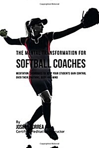 The Mental Transformation for Softball Coaches: Meditation Techniques to Help Your Students Gain Control Over Their Emotions, Body, and Mind (Paperback)