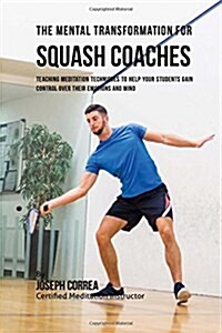 The Mental Transformation for Squash Coaches: Teaching Meditation Techniques to Help Your Students Gain Control Over Their Emotions and Mind (Paperback)