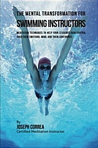 The Mental Transformation for Swimming Instructors: Meditation Techniques to Help Your Students Gain Control Over Their Emotions, Mind, and Their Conf (Paperback)