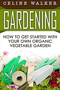 Gardening: How to Get Started with Your Own Organic Vegetable Garden (Paperback)
