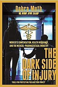 The Dark Side of Injury: Navigating Workers Compensation, Health Insurance, and the Medical-Pharmaceutical Industry (Paperback)