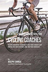 Mental Transformation for Cycling Coaches: Teaching Meditation Techniques to Help Your Students Gain Control Over Their Emotions, Mind, and Their Conf (Paperback)