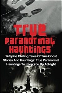 True Paranormal Hauntings: 14 Spine Chilling Tales of True Ghost Stories and Hauntings: True Paranormal Hauntings to Keep You Up at Night (Paperback)
