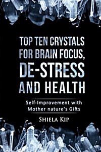 Top Ten Crystals for Brain Focus, de-Stress and Health: Self-Improvement with Mother Natures Gifts (Paperback)