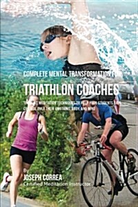 Complete Mental Transformation for Triathlon Coaches: Teaching Meditation Techniques to Help Your Students Gain Control Over Their Emotions, Body, and (Paperback)