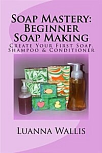 Soap Mastery: Beginner Soap Making (Monochrome): Create Your First Soap, Shampoo & Conditioner (Paperback)