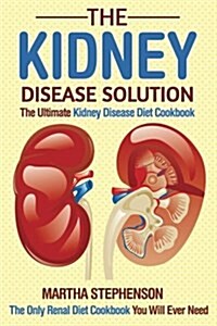 The Kidney Disease Solution, the Ultimate Kidney Disease Diet Cookbook: The Only Renal Diet Cookbook You Will Ever Need (Paperback)