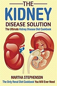 The Kidney Disease Solution, the Ultimate Kidney Disease Diet Cookbook: The Only Renal Diet Cookbook You Will Ever Need (Paperback)