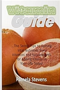 Vitamin Guide: The Secret Tips to Getting Vital Nutrients from Vitamins and Supplements for Adding Vitality to Your Life Today! (Paperback)