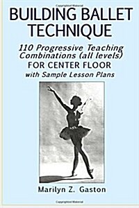 Building Ballet Technique: 110 Progressive Teaching Combinations for Center Floor (Paperback)