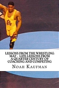 Lessons from the Wresting Mat - Life Lessons from a Quarter Century of Coaching and Competing (Paperback)