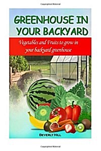 Greenhouse in Your Backyard: Vegetables and Fruits to Grow in Your Backyard Greenhouse (Paperback)