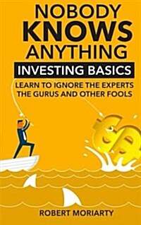 Nobody Knows Anything: Investing Basics Learn to Ignore the Experts, the Gurus and Other Fools (Paperback)