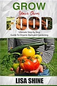Grow Your Own Food: Ultimate Step by Step Guide to Backyard Gardening. (Paperback)