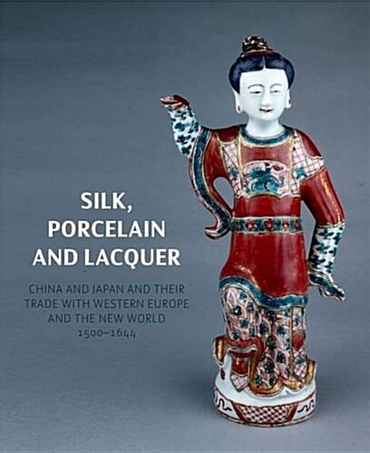 Silk, Porcelain and Lacquer : China and Japan and Their Trade with Western Europe and the World, 1500-1644 (Hardcover)