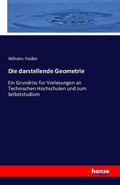Die darstellende Geometrie: Ein Grundriss f? Vorlesungen an Technischen Hochschulen und zum Selbststudium (Paperback)