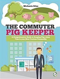 The Commuter Pig Keeper: A Comprehensive Guide to Keeping Pigs when Time is your Most Precious Commodity (Paperback)