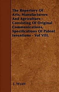 The Repertory of Arts, Manufacturers and Agriculture - Consisting of Original Communications, Specifications of Patent Inventions - Vol VIII. (Paperback)