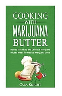 Cooking with Marijuana Butter: How to Make Easy Delicious Marijuana Infused Meals for Medical Marijuana Users (Paperback)