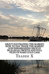 About Daytrading the Market: How to Day Trade the Market for Embarrassing Profits and Pull Piles of Hard Cold Cahs: How to Escape 9-5, Live Anywher (Paperback)