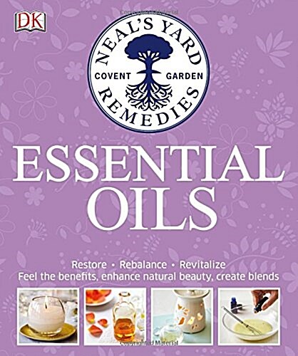 Neals Yard Remedies Essential Oils : Restore * Rebalance * Revitalize * Feel the Benefits * Enhance Natural Beauty * Create Blends (Hardcover)