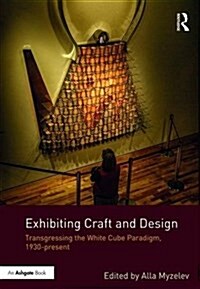 Exhibiting Craft and Design : Transgressing the White Cube Paradigm, 1930–Present (Hardcover)