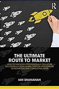 The Ultimate Route to Market : How Technology Professionals can Work Successfully with Global Systems Integrators, Outsourcers and Consulting Firms (Hardcover)