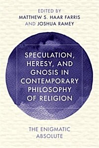 Speculation, Heresy, and Gnosis in Contemporary Philosophy of Religion : The Enigmatic Absolute (Hardcover)