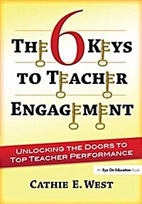 The 6 Keys to Teacher Engagement : Unlocking the Doors to Top Teacher Performance (Hardcover)