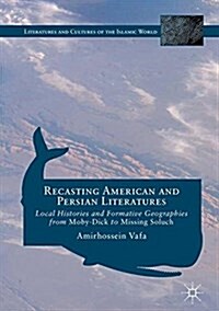 Recasting American and Persian Literatures: Local Histories and Formative Geographies from Moby-Dick to Missing Soluch (Hardcover, 2016)