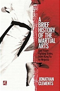 A Brief History of the Martial Arts : East Asian Fighting Styles, from Kung Fu to Ninjutsu (Paperback)