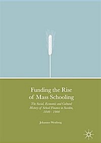 Funding the Rise of Mass Schooling: The Social, Economic and Cultural History of School Finance in Sweden, 1840 - 1900 (Hardcover, 2017)