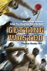 Getting Wasted: Why College Students Drink Too Much and Party So Hard (Paperback)