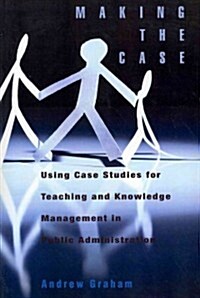 Making the Case: Using Case Studies for Teaching and Knowledge Management in Public Administration (Paperback)
