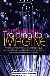 Training to Imagine: Practical Improvisational Theatre Techniques for Trainers and Managers to Enhance Creativity, Teamwork, Leadership, an (Paperback, 2)