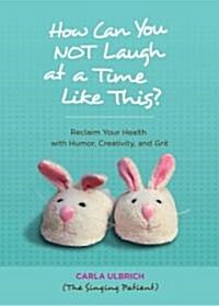 How Can You NOT Laugh at a Time Like This?: Reclaim Your Health with Humor, Creativity, and Grit (Paperback)