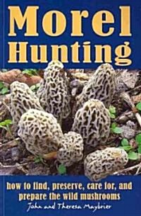 Morel Hunting: How to Find, Preserve, Care For, and Prepare the Wild Mushrooms (Paperback)
