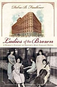 Ladies of the Brown: A Womens History of Denvers Most Elegant Hotel (Paperback)