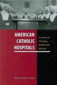 American Catholic Hospitals: A Century of Changing Markets and Missions (Hardcover, None)