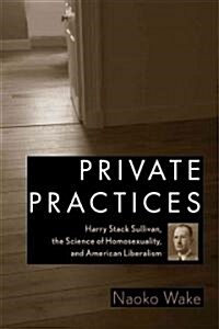 Private Practices: Harry Stack Sullivan, the Science of Homosexuality, and American Liberalism (Hardcover)