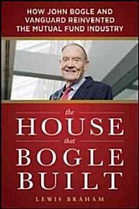 The House That Bogle Built: How John Bogle and Vanguard Reinvented the Mutual Fund Industry (Hardcover)