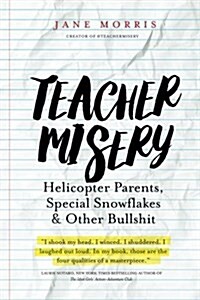 Teacher Misery: Helicopter Parents, Special Snowflakes, and Other Bullshit (Paperback)